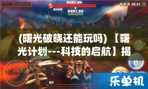 (曙光破晓还能玩吗) 【曙光计划---科技的启航】揭秘破晓时分的创新之旅：人类向阳光进发的征途